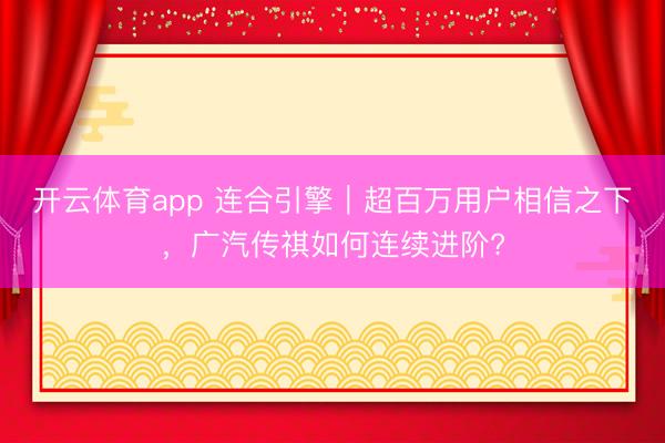 开云体育app 连合引擎｜超百万用户相信之下，广汽传祺如何连续进阶?