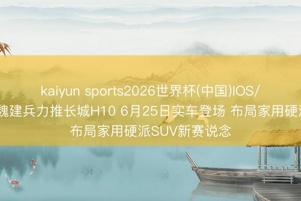 kaiyun sports2026世界杯(中国)IOS/安卓官方下载 魏建兵力推长城H10 6月25日实车登场 布局家用硬派SUV新赛说念