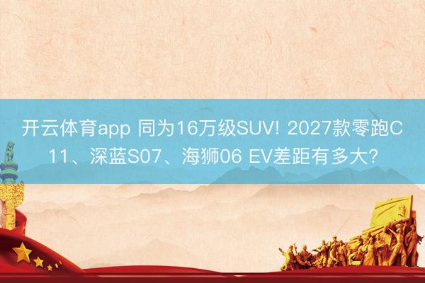 开云体育app 同为16万级SUV! 2027款零跑C11、深蓝S07、海狮06 EV差距有多大?