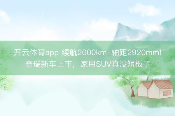 开云体育app 续航2000km+轴距2920mm!奇瑞新车上市，家用SUV真没短板了